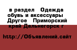  в раздел : Одежда, обувь и аксессуары » Другое . Приморский край,Дальнегорск г.